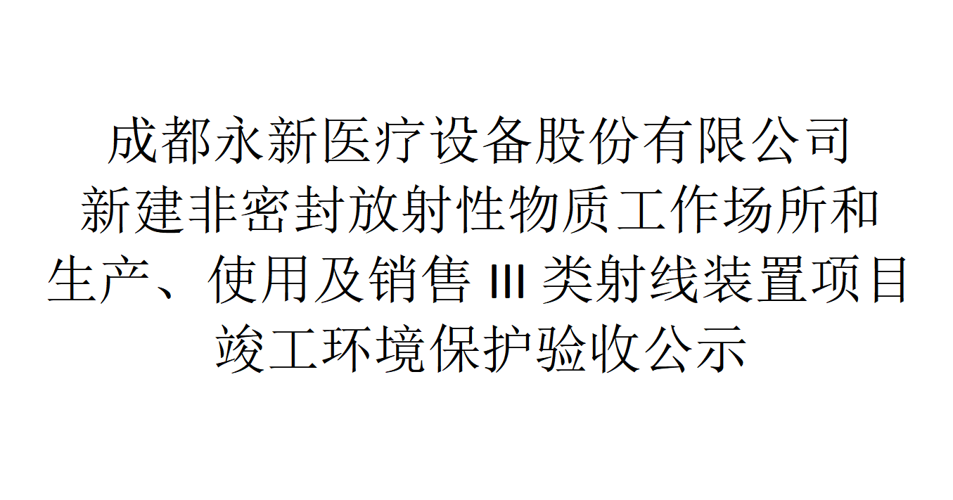 成都永新醫(yī)療設(shè)備股份有限公司新建非密封放射性物質(zhì)工作場所和生產(chǎn)、使用及銷售III類射線裝置項(xiàng)目竣工環(huán)境保護(hù)驗(yàn)收公示